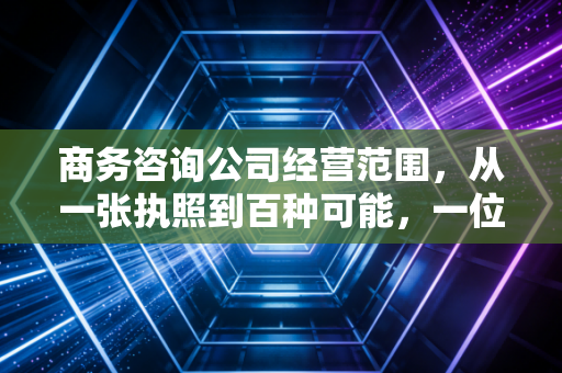 商务咨询公司经营范围,从一张执照到百种可能,一位注会眼中的行业真相