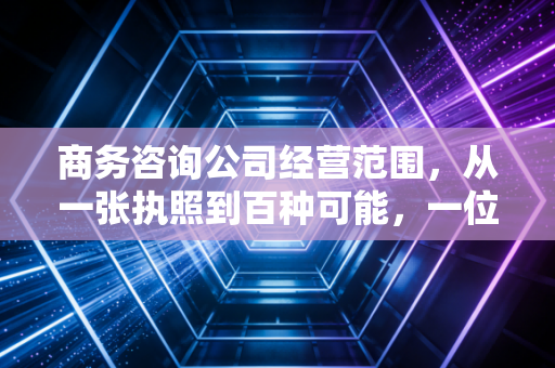 商务咨询公司经营范围,从一张执照到百种可能,一位注会眼中的行业真相