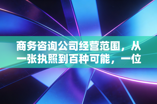 商务咨询公司经营范围，从一张执照到百种可能，一位注会眼中的行业真相