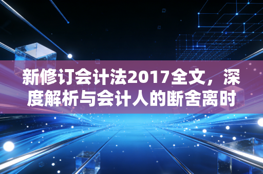 新修订会计法2017全文，深度解析与会计人的断舍离时代
