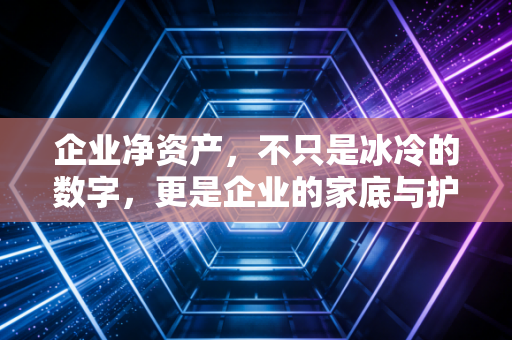 企业净资产,不只是冰冷的数字,更是企业的家底与护城河