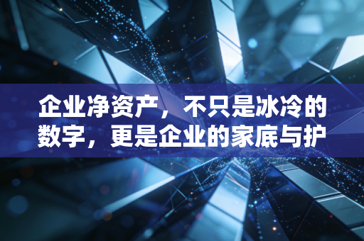企业净资产,不只是冰冷的数字,更是企业的家底与护城河
