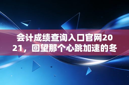 会计成绩查询入口官网2021,回望那个心跳加速的冬天,聊聊我们为什么坚持考CPA