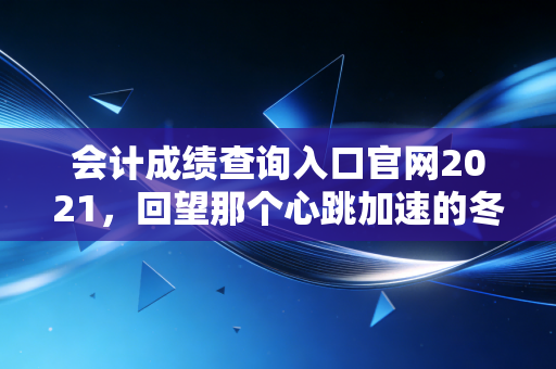 会计成绩查询入口官网2021,回望那个心跳加速的冬天,聊聊我们为什么坚持考CPA