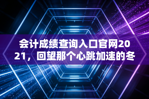 会计成绩查询入口官网2021，回望那个心跳加速的冬天，聊聊我们为什么坚持考CPA