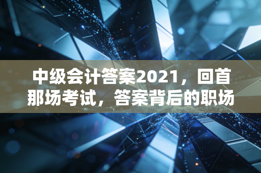 中级会计答案2021，回首那场考试，答案背后的职场进阶逻辑
