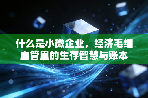 什么是小微企业，经济毛细血管里的生存智慧与账本