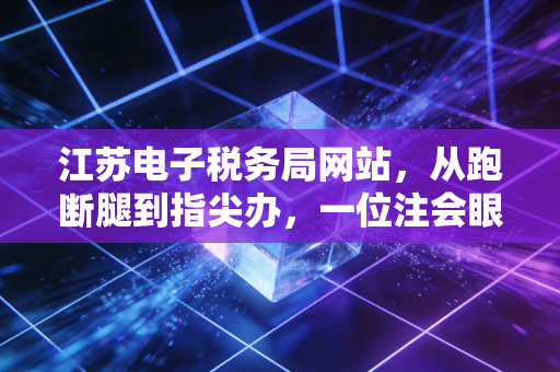 江苏电子税务局网站，从跑断腿到指尖办，一位注会眼中的数字化税务革命