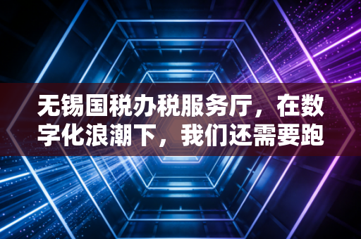 无锡国税办税服务厅，在数字化浪潮下，我们还需要跑断腿吗？——一位注会眼中的办税变迁