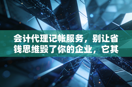 会计代理记帐服务,别让省钱思维毁了你的企业,它其实是你的隐形CFO