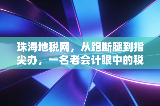 珠海地税网,从跑断腿到指尖办,一名老会计眼中的税务变迁与实操心得