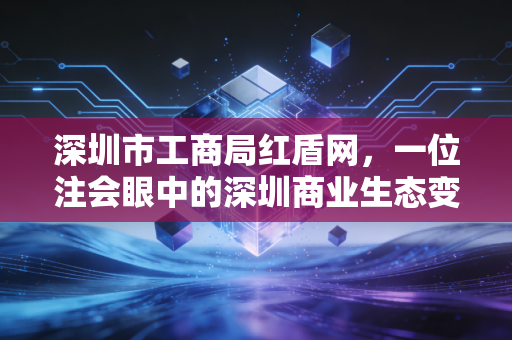 深圳市工商局红盾网,一位注会眼中的深圳商业生态变迁与企业合规之路