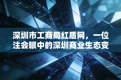 深圳市工商局红盾网，一位注会眼中的深圳商业生态变迁与企业合规之路