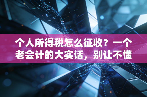 个人所得税怎么征收?一个老会计的大实话,别让不懂税法亏了你的钱