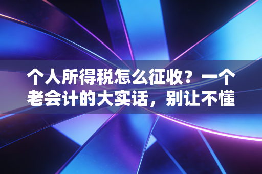 个人所得税怎么征收?一个老会计的大实话,别让不懂税法亏了你的钱