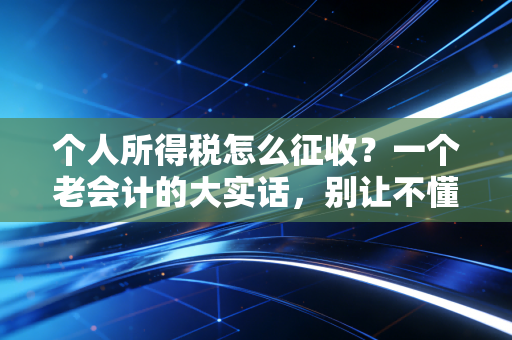 个人所得税怎么征收？一个老会计的大实话，别让不懂税法亏了你的钱