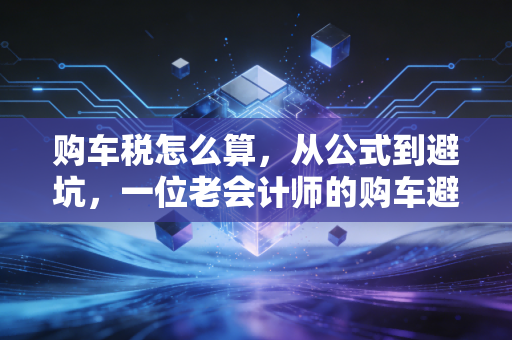 购车税怎么算，从公式到避坑，一位老会计师的购车避税指南