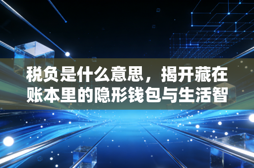 税负是什么意思，揭开藏在账本里的隐形钱包与生活智慧