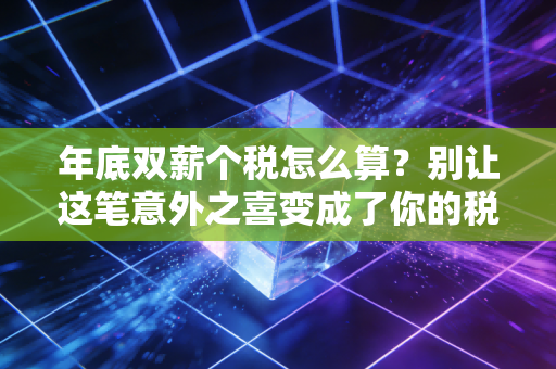 年底双薪个税怎么算？别让这笔意外之喜变成了你的税务负担！