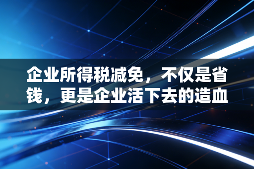 企业所得税减免，不仅是省钱，更是企业活下去的造血能力