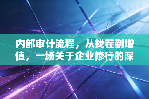 内部审计流程,从找茬到增值,一场关于企业修行的深度对话