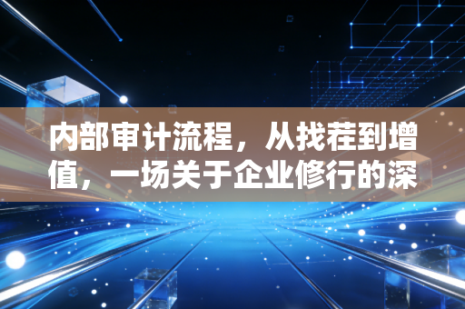 内部审计流程，从找茬到增值，一场关于企业修行的深度对话