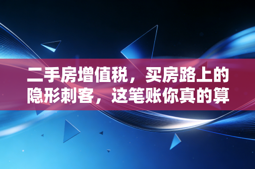 二手房增值税，买房路上的隐形刺客，这笔账你真的算清楚了吗？