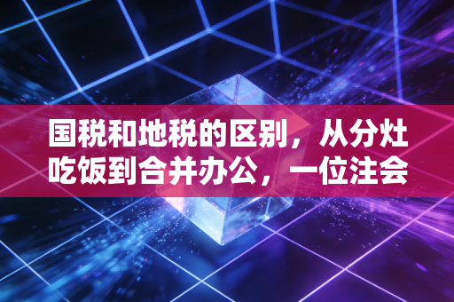 国税和地税的区别，从分灶吃饭到合并办公，一位注会眼中的税收江湖变迁
