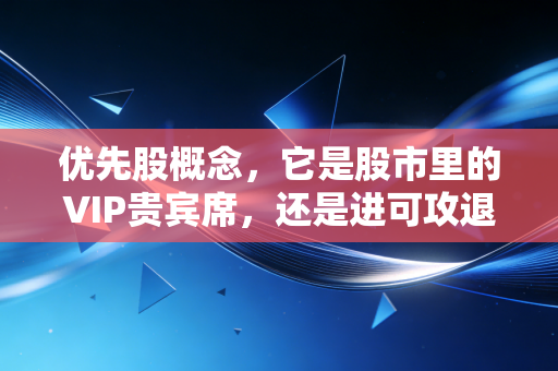 优先股概念,它是股市里的VIP贵宾席,还是进可攻退可守的金融万金油?