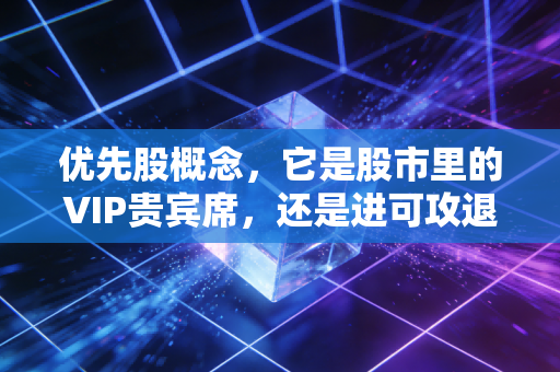 优先股概念，它是股市里的VIP贵宾席，还是进可攻退可守的金融万金油？