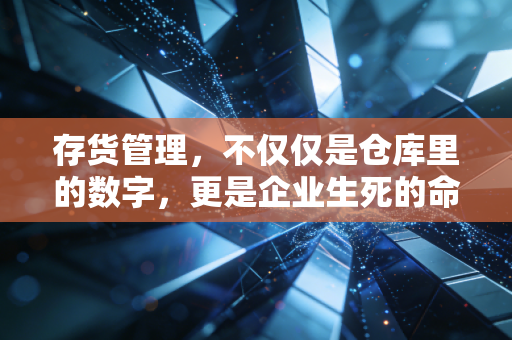 存货管理，不仅仅是仓库里的数字，更是企业生死的命门