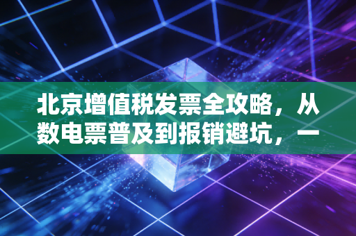 北京增值税发票全攻略，从数电票普及到报销避坑，一位老会计的真心话
