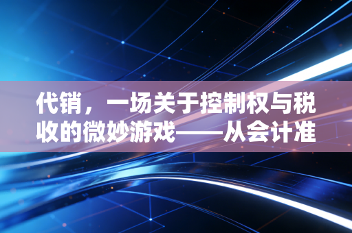 代销，一场关于控制权与税收的微妙游戏——从会计准则看商业智慧