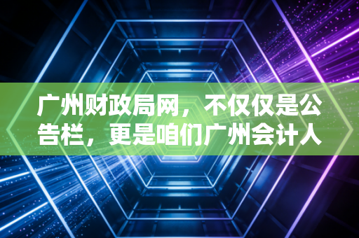 广州财政局网，不仅仅是公告栏，更是咱们广州会计人的衣食父母与避坑指南