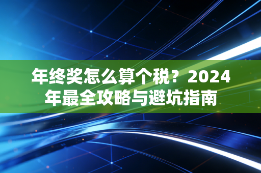年终奖怎么算个税?2024年最全攻略与避坑指南