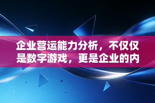 企业营运能力分析,不仅仅是数字游戏,更是企业的内功心法
