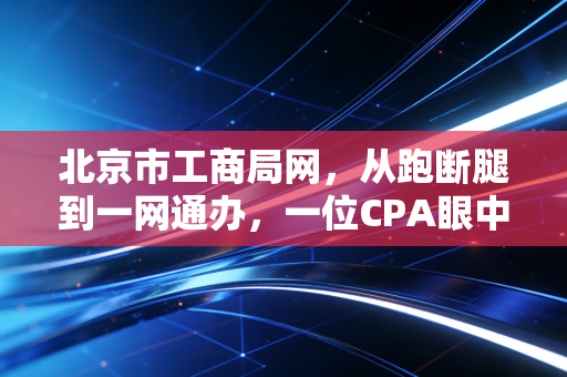 北京市工商局网，从跑断腿到一网通办，一位CPA眼中的北京创业变迁史