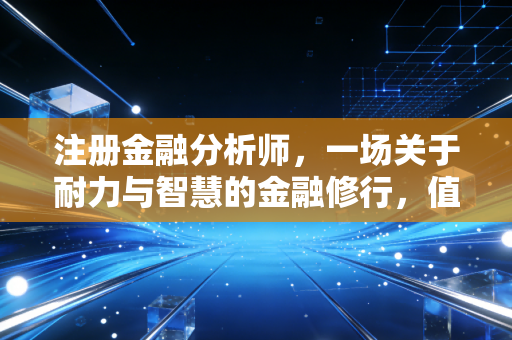 注册金融分析师，一场关于耐力与智慧的金融修行，值得吗？
