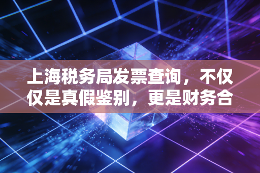 上海税务局发票查询，不仅仅是真假鉴别，更是财务合规的第一道防线