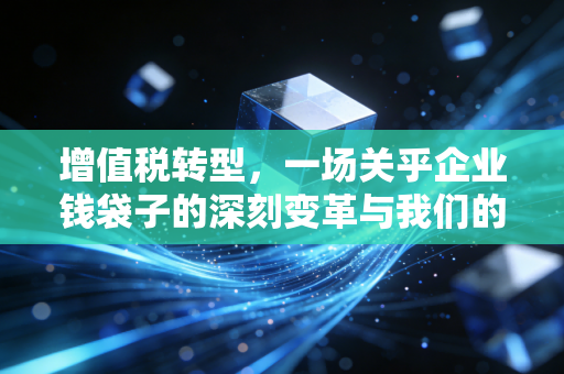 增值税转型,一场关乎企业钱袋子的深刻变革与我们的专业思考