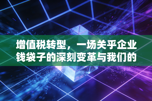 增值税转型,一场关乎企业钱袋子的深刻变革与我们的专业思考