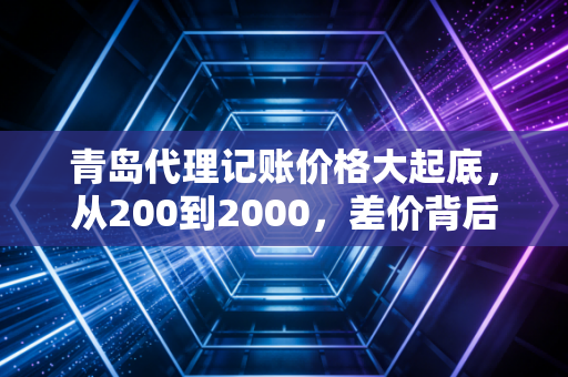 青岛代理记账价格大起底，从200到2000，差价背后藏着什么猫腻？