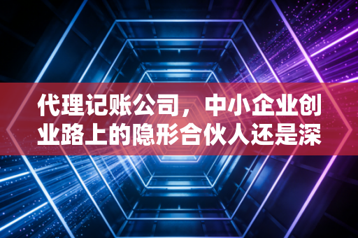 代理记账公司，中小企业创业路上的隐形合伙人还是深坑？