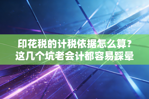 印花税的计税依据怎么算？这几个坑老会计都容易踩晕