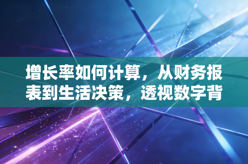 增长率如何计算，从财务报表到生活决策，透视数字背后的真相