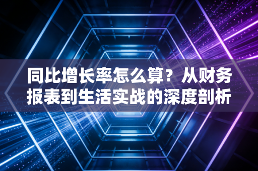 同比增长率怎么算？从财务报表到生活实战的深度剖析