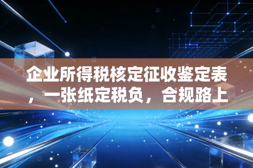 企业所得税核定征收鉴定表，一张纸定税负，合规路上的试金石