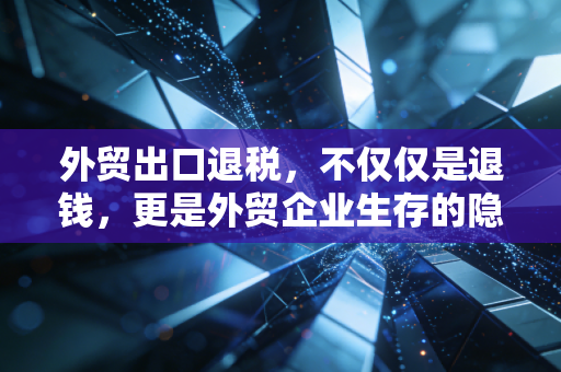 外贸出口退税,不仅仅是退钱,更是外贸企业生存的隐形护盾与利润源泉