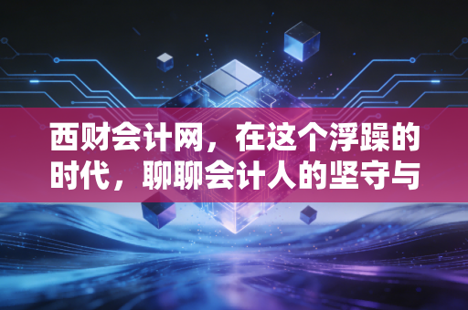 西财会计网,在这个浮躁的时代,聊聊会计人的坚守与突围