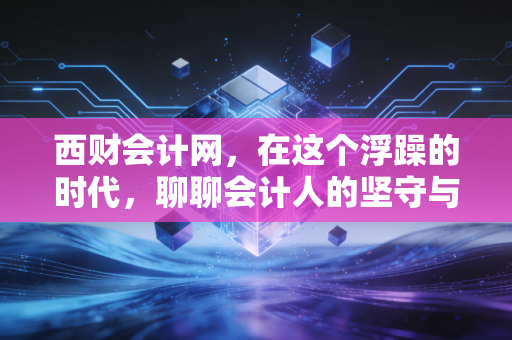 西财会计网,在这个浮躁的时代,聊聊会计人的坚守与突围